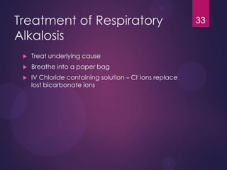 Treatment of Respiratory
Alkalosis
 Treat underlying cause
 Breathe into a paper bag
 IV Chloride containing solution – Cl- ions replace
lost bicarbonate ions
33
 