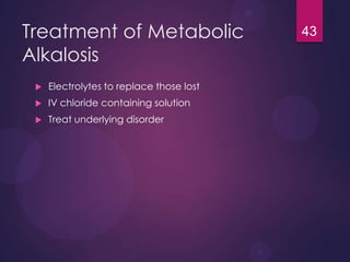 Treatment of Metabolic
Alkalosis
 Electrolytes to replace those lost
 IV chloride containing solution
 Treat underlying disorder
43
 
