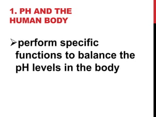 1. PH AND THE
HUMAN BODY
perform specific
functions to balance the
pH levels in the body
 