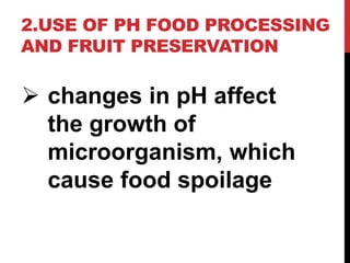 2.USE OF PH FOOD PROCESSING
AND FRUIT PRESERVATION
 changes in pH affect
the growth of
microorganism, which
cause food spoilage
 
