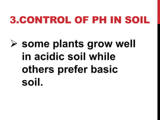 3.CONTROL OF PH IN SOIL
 some plants grow well
in acidic soil while
others prefer basic
soil.
 