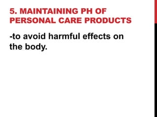 5. MAINTAINING PH OF
PERSONAL CARE PRODUCTS
-to avoid harmful effects on
the body.
 
