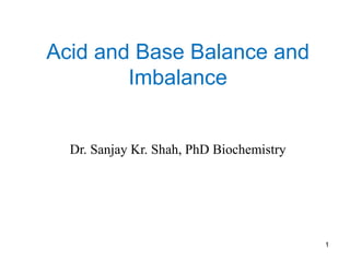 1
Acid and Base Balance and
Imbalance
Dr. Sanjay Kr. Shah, PhD Biochemistry
 