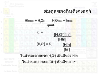 สมดุลของอินดิเคเตอร์
HIn(aq) + H2O(l) H3O+
(aq) + In-
(aq)
Ka =
[H3O+
] = Ka
ในสารละลายกรด(H3O+
) เป็นสีของ HIn
ในสารละลายเบส(OH-
) เป็นสีของ In-
[H3O+
][In-
]
[HIn]
[HIn]
[In-
]
 