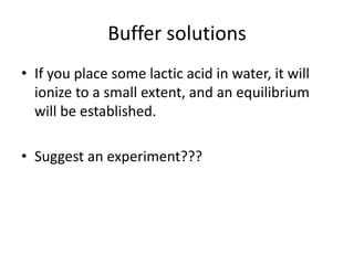 Buffer solutions
• If you place some lactic acid in water, it will
  ionize to a small extent, and an equilibrium
  will be established.

• Suggest an experiment???
 