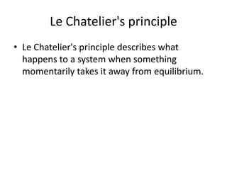 Le Chatelier's principle
• Le Chatelier's principle describes what
  happens to a system when something
  momentarily takes it away from equilibrium.
 