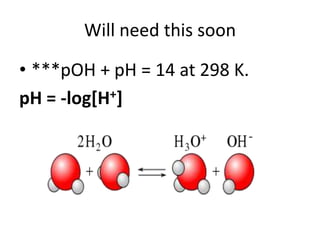 Will need this soon

• ***pOH + pH = 14 at 298 K.
pH = -log[H+]
 