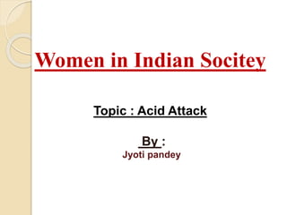 Women in Indian Socitey
Topic : Acid Attack
By :
Jyoti pandey
 
