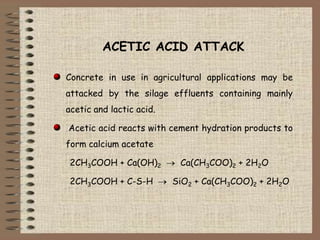 ACETIC ACID ATTACK
Concrete in use in agricultural applications may be
attacked by the silage effluents containing mainly
...