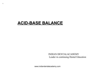 .
www.indiandentalacademy.com
ACID-BASE BALANCEACID-BASE BALANCE
INDIAN DENTALACADEMY
Leader in continuing Dental Education
 