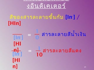สีของสารละลายขึ้นกับ [In-
] /
[HIn]
45
[In-
]
[HI
n]
=
1
0
=
[In-
]
[HI
n]
1
10
สารละลายสีนำ้าเงิน
สารละลายสีแดง
การเปลี่ยนสีขอ
งอินดิเคเตอร์
 