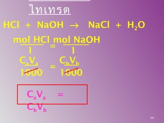 ไทเทรต
HCl + NaOH → NaCl + H2O
mol HCl
1
mol NaOH
1
=
CaVa
1000
=
CbVb
1000
CaVa =
CbVb
60
 