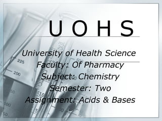 U O H S
University of Health Science
Faculty: Of Pharmacy
Subject: Chemistry
Semester: Two
Assignment: Acids & Bases
 