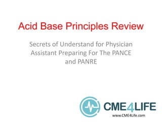Acid Base Principles Review
Secrets of Understand for Physician
Assistant Preparing For The PANCE
and PANRE
www.CME4Life.com
 