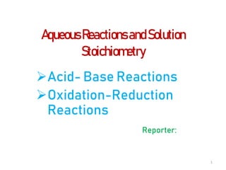 AqueousReactionsandSolution
Stoichiometry
Acid- Base Reactions
Oxidation-Reduction
Reactions
Reporter:
1
 