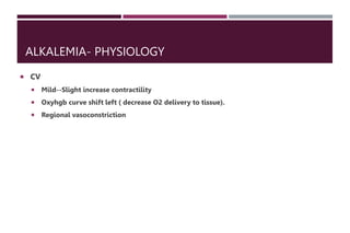 ALKALEMIA- PHYSIOLOGY
 CV
 Mild--Slight increase contractility
 Oxyhgb curve shift left ( decrease O2 delivery to tissue).
 Regional vasoconstriction
 