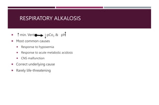 RESPIRATORY ALKALOSIS
 min. Vent. pCo2 & pH
 Most common causes
 Response to hypoxemia
 Response to acute metabolic acidosis
 CNS malfunction
 Correct underlying cause
 Rarely life-threatening
 