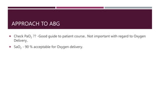 APPROACH TO ABG
 Check PaO2 ?? -Good guide to patient course.. Not important with regard to Oxygen
Delivery..
 SaO2 - 90 % acceptable for Oxygen delivery.
 