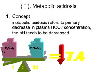 (Ⅰ). Metabolic acidosis Concept metabolic acidosis refers to primary decrease in plasma HCO 3 -  concentration, the pH tends to be decreased. H 2 CO 3 HCO 3 - 1 10 : = 7.4 H 2 CO 3 HCO 3 - 1 20 : = 7.4 