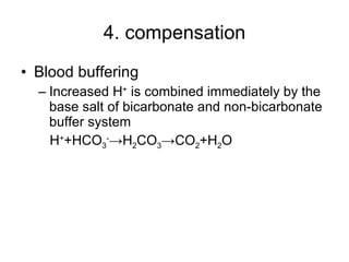 4. compensation Blood buffering Increased H +  is combined immediately by the base salt of bicarbonate and non-bicarbonate buffer system H + +HCO 3 - ->H 2 CO 3 ->CO 2 +H 2 O  