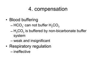 4. compensation Blood buffering HCO 3 -  can not buffer H 2 CO 3 H 2 CO 3  is buffered by non-bicarbonate buffer system weak and insignificant Respiratory regulation ineffective  