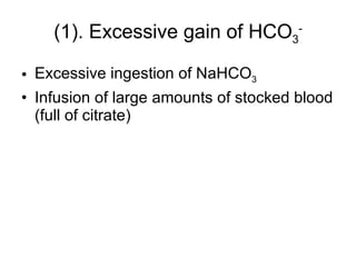 (1). Excessive gain of HCO 3 - Excessive ingestion of NaHCO 3 Infusion of large amounts of stocked blood (full of citrate) 