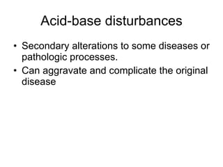 Acid-base disturbances Secondary alterations to some diseases or pathologic processes. Can aggravate and complicate the original disease 