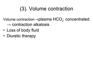 (3). Volume contraction Volume contraction ->plasma HCO 3 -  concentrated -> contraction alkalosis Loss of body fluid Diuretic therapy 