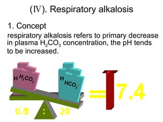 (Ⅳ). Respiratory alkalosis 1. Concept respiratory alkalosis refers to primary decrease in plasma H 2 CO 3  concentration, the pH tends to be increased. = 7.4 0.5 20 : = 7.4 H 2 CO 3 HCO 3 - 1 20 : H 2 CO 3 HCO 3 - 