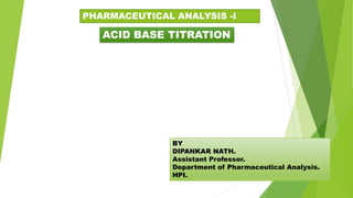 PHARMACEUTICAL ANALYSIS -I
BY
DIPANKAR NATH.
Assistant Professor.
Department of Pharmaceutical Analysis.
HPI.
ACID BASE TITRATION
 