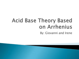 Acid Base Theory Based on Arrhenius By: Giovanni and Irene 