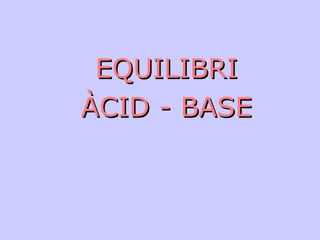 EQUILIBRIEQUILIBRI
ÀCID - BASEÀCID - BASE
 