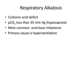 Respiratory Alkalosis
• Carbonic acid deficit
• pCO2 less than 35 mm Hg (hypocapnea)
• Most common acid-base imbalance
• Primary cause is hyperventilation
 