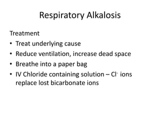 Respiratory Alkalosis
Treatment
• Treat underlying cause
• Reduce ventilation, increase dead space
• Breathe into a paper bag
• IV Chloride containing solution – Cl- ions
replace lost bicarbonate ions
 