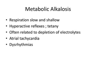 Metabolic Alkalosis
• Respiration slow and shallow
• Hyperactive reflexes ; tetany
• Often related to depletion of electrolytes
• Atrial tachycardia
• Dysrhythmias
 
