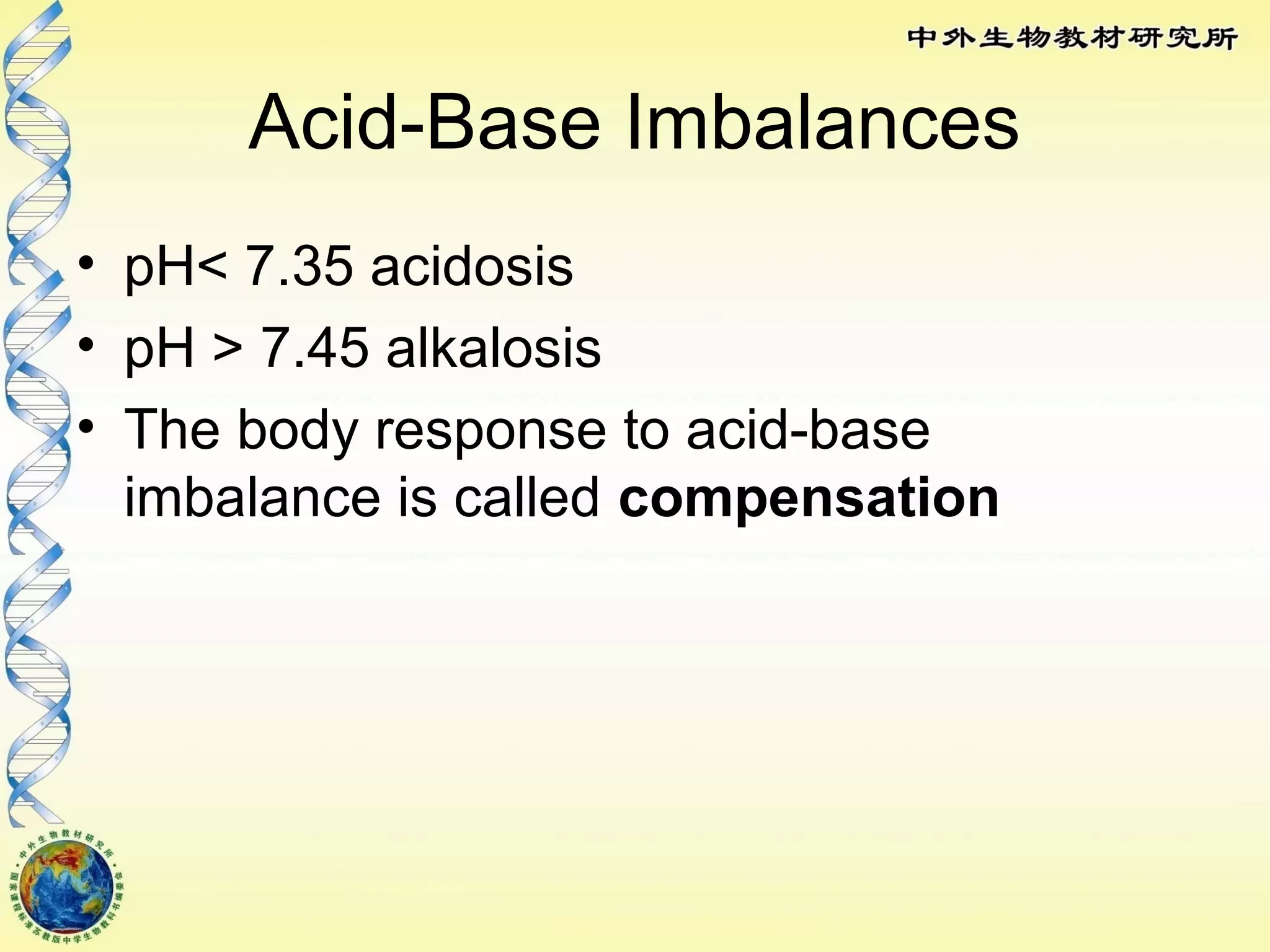 Acid-Base Imbalances
• pH< 7.35 acidosis
• pH > 7.45 alkalosis
• The body response to acid-base
imbalance is called compensation
 