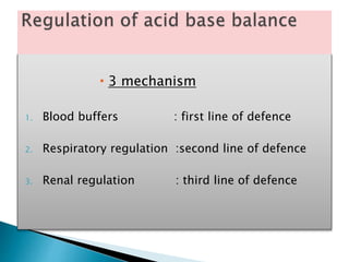  3 mechanism
1. Blood buffers : first line of defence
2. Respiratory regulation :second line of defence
3. Renal regulation : third line of defence
 