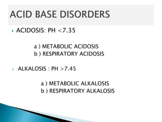  ACIDOSIS: PH <7.35
a ) METABOLIC ACIDOSIS
b ) RESPIRATORY ACIDOSIS
 ALKALOSIS : PH >7.45
a ) METABOLIC ALKALOSIS
b ) RESPIRATORY ALKALOSIS
 