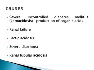  Severe uncontrolled diabetes mellitus
(ketoacidosis)- production of organic acids
 Renal failure
 Lactic acidosis
 Severe diarrhoea
 Renal tubular acidosis
 