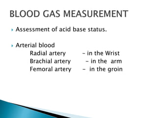  Assessment of acid base status.
 Arterial blood
Radial artery – in the Wrist
Brachial artery - in the arm
Femoral artery - in the groin
 