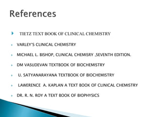  TIETZ TEXT BOOK OF CLINICAL CHEMISTRY
 VARLEY’S CLINICAL CHEMISTRY
 MICHAEL L. BISHOP, CLINICAL CHEMISRY ,SEVENTH EDITION.
 DM VASUDEVAN TEXTBOOK OF BIOCHEMISTRY
 U. SATYANARAYANA TEXTBOOK OF BIOCHEMISTRY
 LAWERENCE A. KAPLAN A TEXT BOOK OF CLINICAL CHEMISTRY
 DR. R. N. ROY A TEXT BOOK OF BIOPHYSICS
 
