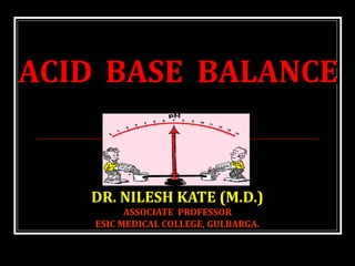 DR. NILESH KATE (M.D.)DR. NILESH KATE (M.D.)
ASSOCIATE PROFESSORASSOCIATE PROFESSOR
ESIC MEDICAL COLLEGE, GULBARGA.ESIC MEDICAL COLLEGE, GULBARGA.
ACIDACID BASEBASE BALANCEBALANCE
 