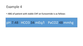 Example 4
• ABG of patient with stable CHF on furosemide is as follows
pH 7.48 HCO3 34 mEq/l PaCO2 48 mmhg
 