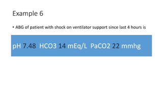 Example 6
• ABG of patient with shock on ventilator support since last 4 hours is
pH 7.48 HCO3 14 mEq/L PaCO2 22 mmhg
 