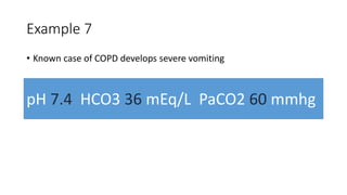Example 7
• Known case of COPD develops severe vomiting
pH 7.4 HCO3 36 mEq/L PaCO2 60 mmhg
 