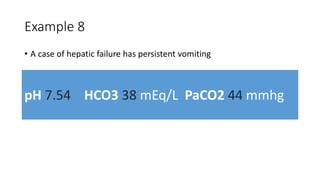 Example 8
• A case of hepatic failure has persistent vomiting
pH 7.54 HCO3 38 mEq/L PaCO2 44 mmhg
 