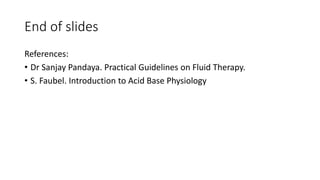 End of slides
References:
• Dr Sanjay Pandaya. Practical Guidelines on Fluid Therapy.
• S. Faubel. Introduction to Acid Base Physiology
 