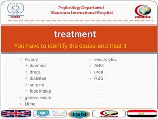 › history
 diarrhea
 drugs
 diabetes
 surgery
 food intake
› general exam
› Urine
› electrolytes
› ABG
› urea
› RBS
You have to identify the cause and treat it
 