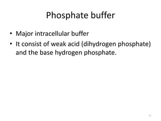 11
Phosphate buffer
• Major intracellular buffer
• It consist of weak acid (dihydrogen phosphate)
and the base hydrogen phosphate.
 