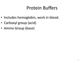 12
Protein Buffers
• Includes hemoglobin, work in blood.
• Carboxyl group (acid)
• Amino Group (base)
 